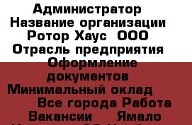 Администратор › Название организации ­ Ротор Хаус, ООО › Отрасль предприятия ­ Оформление документов › Минимальный оклад ­ 20 000 - Все города Работа » Вакансии   . Ямало-Ненецкий АО,Ноябрьск г.